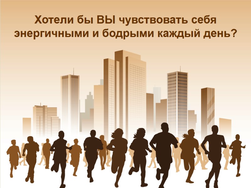 Хотели бы ВЫ чувствовать себя  энергичными и бодрыми каждый день?